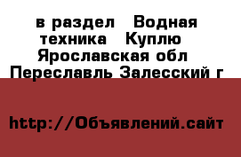  в раздел : Водная техника » Куплю . Ярославская обл.,Переславль-Залесский г.